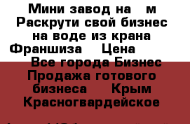 Мини завод на 30м.Раскрути свой бизнес на воде из крана.Франшиза. › Цена ­ 105 000 - Все города Бизнес » Продажа готового бизнеса   . Крым,Красногвардейское